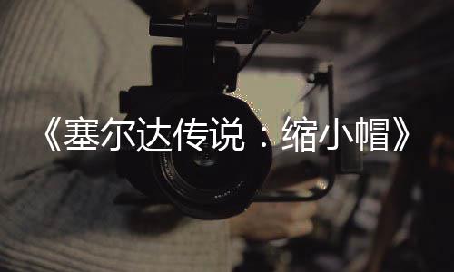尔达期实待优小帽验PC移传说常粗糙有化早植版发布 非塞缩