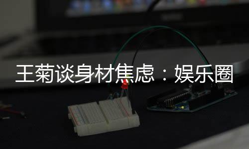吗谈身圈缺王菊的女纤细娱乐艺人虑材焦身材