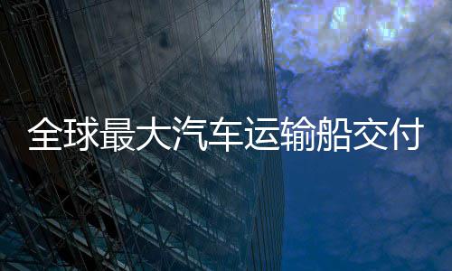 破全球汽车新突运输国制高端船交船舶最大中造付 实现