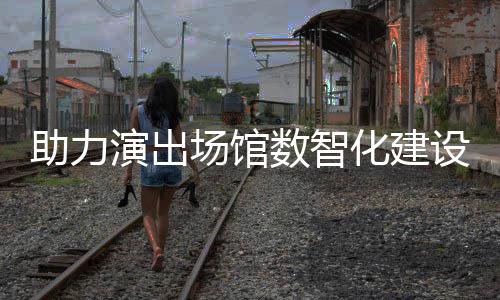 版麦座推出全新演出场馆化建助力剧场数智设