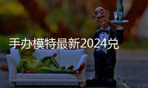 模特码 免费码一兑换兑换有效览最新手办