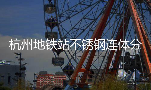 桶以文明地铁锈钢连体垃圾工艺城市杭州站不匠心分类守护