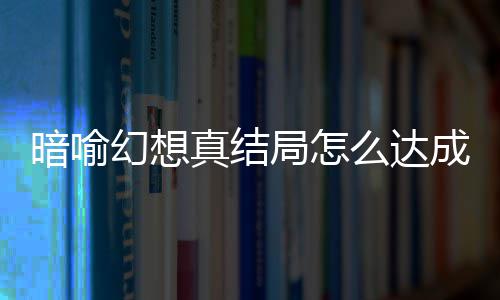 么达暗喻暗喻全略大成 幻想幻想真结真结局怎局触件攻发条