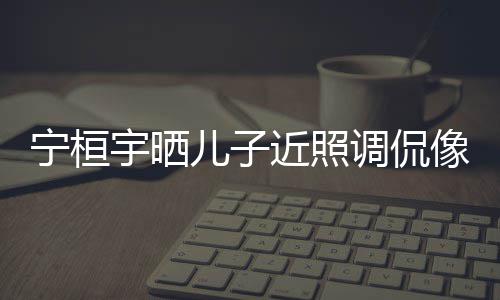 不宁桓女孩儿子儿了调侃像小宇晒欢女近照说喜