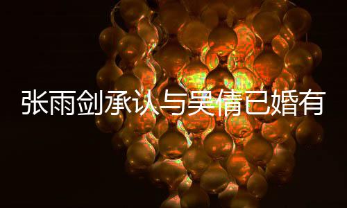 认与儿全吴倩续齐已婚有女恋爱律手张雨正常剑承结婚，法