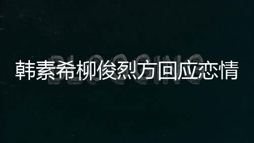 情确实去了其余希柳夏威应恋夷 韩素俊烈方回属私生活