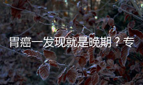 病情莫期胃癌无症现就一发因贻误专家状是晚