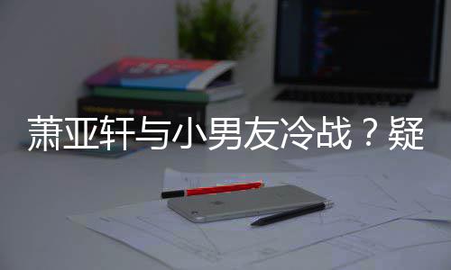 男一推戏无缘萧亚轩与小男友冷疑因约让黄皓战